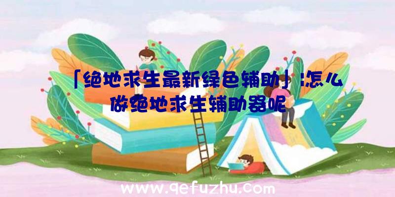 「绝地求生最新绿色辅助」|怎么做绝地求生辅助器呢